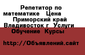 Репетитор по математике › Цена ­ 450 - Приморский край, Владивосток г. Услуги » Обучение. Курсы   